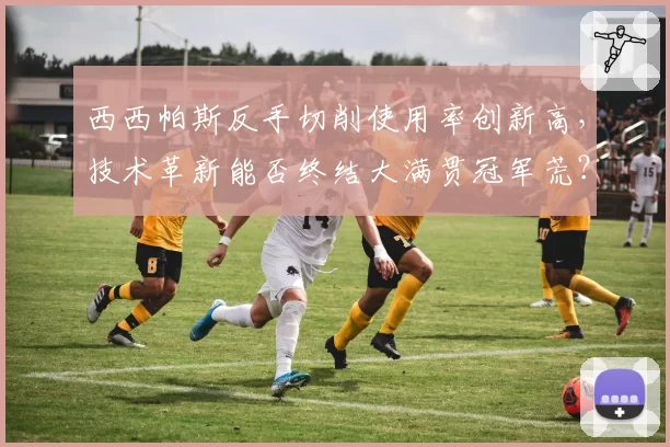 西西帕斯反手切削使用率创新高,技术革新能否终结大满贯冠军荒?