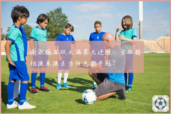 谢淑薇混双大满贯九连胜，女双搭档换来换去为何总能夺冠？