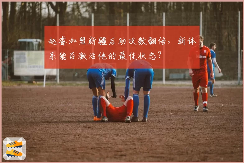 赵睿加盟新疆后助攻数翻倍，新体系能否激活他的最佳状态？
