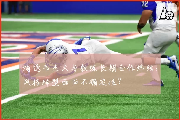 梅德韦杰夫与教练长期合作终结，风格转型面临不确定性？