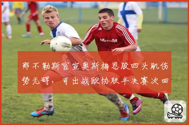 那不勒斯官宣奥斯梅恩股四头肌伤势无碍，可出战欧协联半决赛次回合