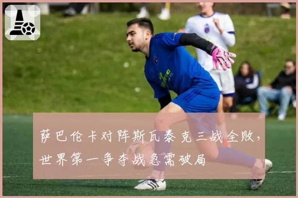 萨巴伦卡对阵斯瓦泰克三战全败，世界第一争夺战急需破局