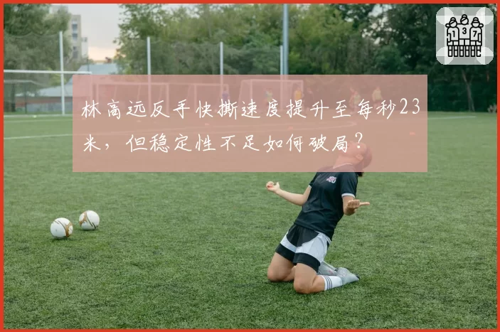 林高远反手快撕速度提升至每秒23米,但稳定性不足如何破局?