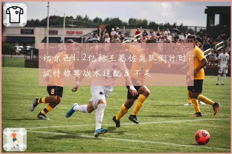 切尔西1.2亿标王恩佐离队倒计时，波特称其战术适配度不足