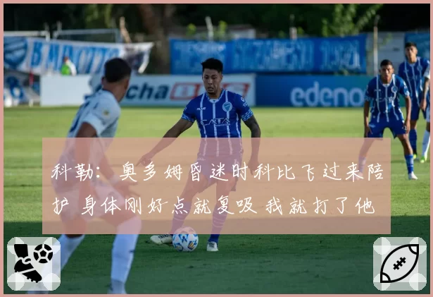 科勒：奥多姆昏迷时科比飞过来陪护 身体刚好点就复吸 我就打了他