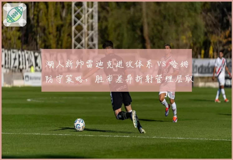 湖人新帅雷迪克进攻体系 vs 哈姆防守策略，胜率差异折射管理层取舍