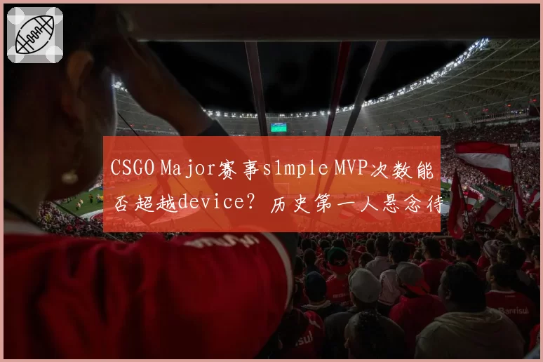 CSGO Major赛事s1mple MVP次数能否超越device?历史第一人悬念待解。