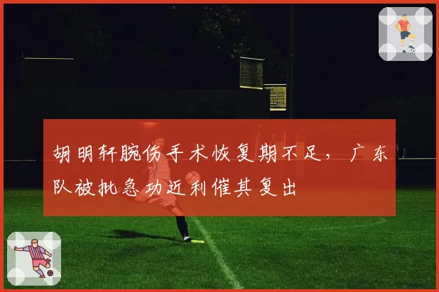 胡明轩腕伤手术恢复期不足，广东队被批急功近利催其复出