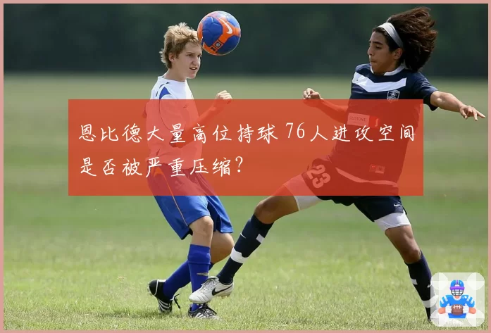 恩比德大量高位持球 76人进攻空间是否被严重压缩?